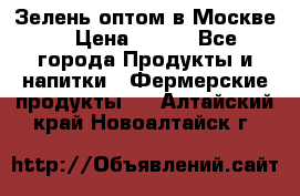 Зелень оптом в Москве. › Цена ­ 600 - Все города Продукты и напитки » Фермерские продукты   . Алтайский край,Новоалтайск г.